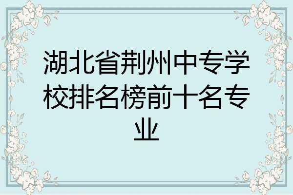 湖北省荆州中专学校排名榜前十名专业