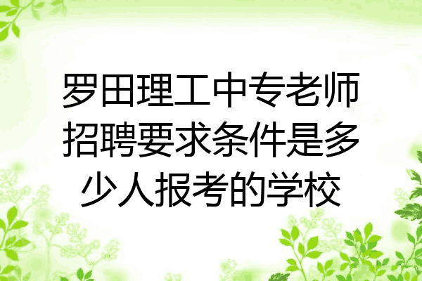 罗田理工中专老师招聘要求条件是多少人报考的学校