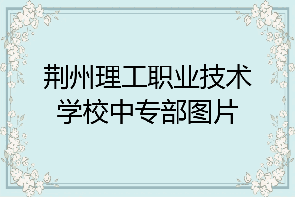 荆州理工职业技术学校中专部图片