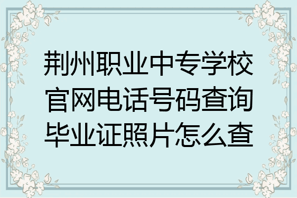 荆州职业中专学校官网电话号码查询毕业证照片怎么查