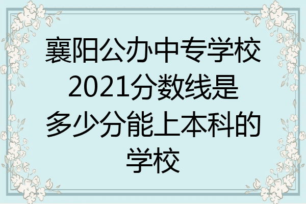襄阳公办中专学校2021分数线是多少分能上本科的学校