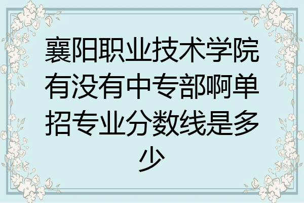 襄阳职业技术学院有没有中专部啊单招专业分数线是多少