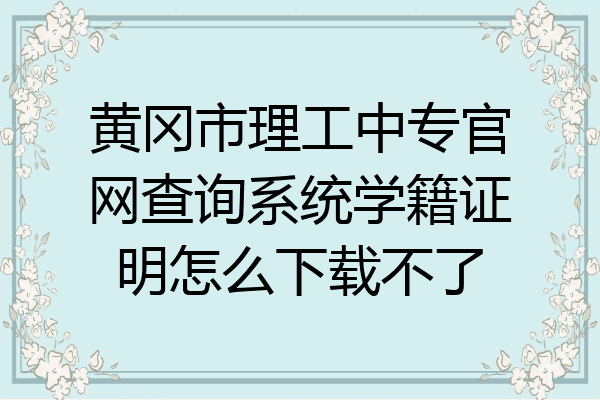 黄冈市理工中专官网查询系统学籍证明怎么下载不了