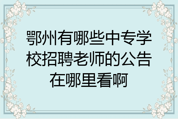 鄂州有哪些中专学校招聘老师的公告在哪里看啊