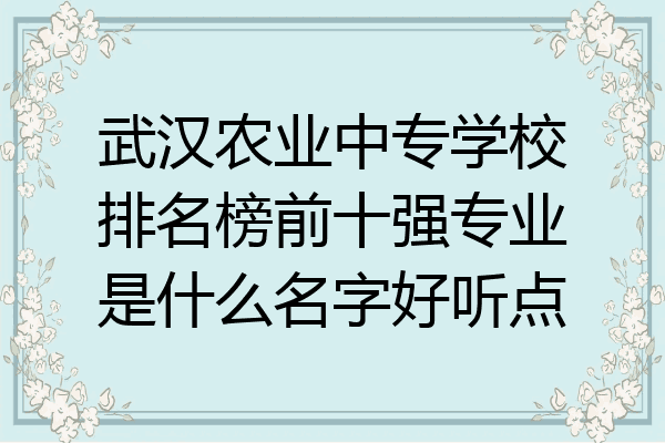 武汉农业中专学校排名榜前十强专业是什么名字好听点
