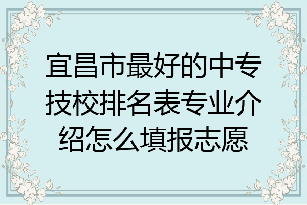 宜昌市最好的中专技校排名表专业介绍怎么填报志愿