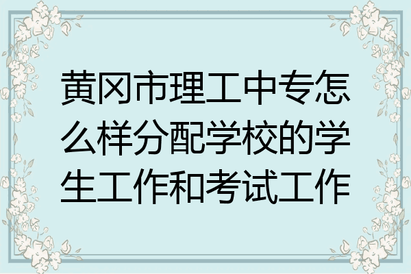 黄冈市理工中专怎么样分配学校的学生工作和考试工作