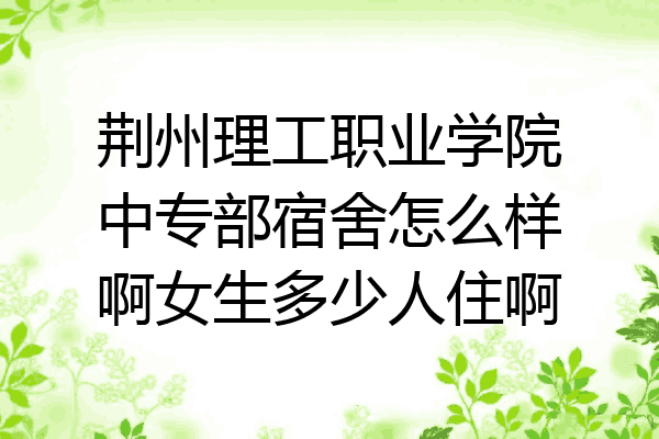 荆州理工职业学院中专部宿舍怎么样啊女生多少人住啊