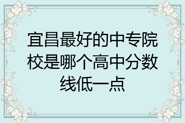 宜昌最好的中专院校是哪个高中分数线低一点