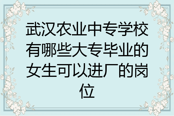 武汉农业中专学校有哪些大专毕业的女生可以进厂的岗位