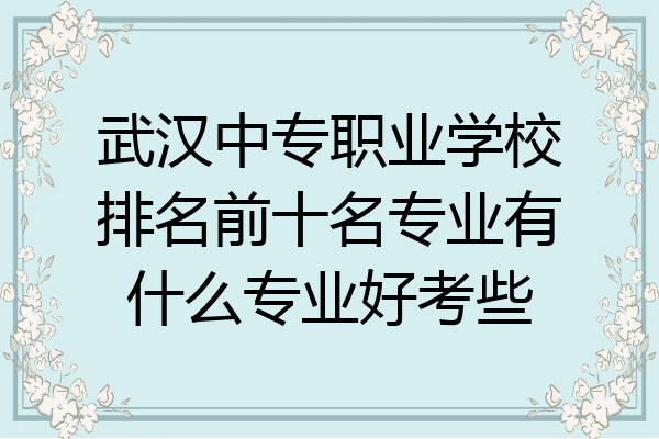 武汉中专职业学校排名前十名专业有什么专业好考些