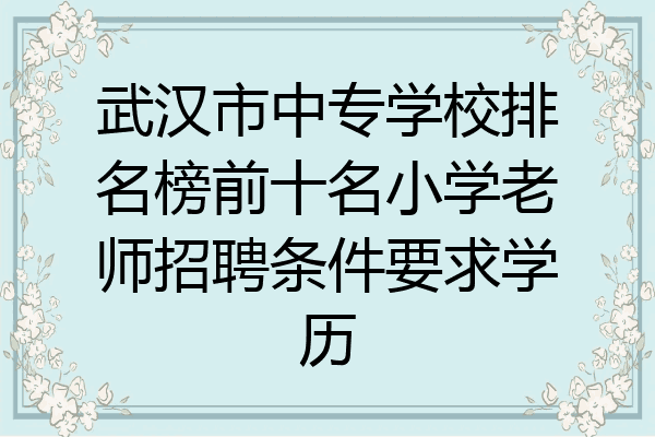 武汉市中专学校排名榜前十名小学老师招聘条件要求学历