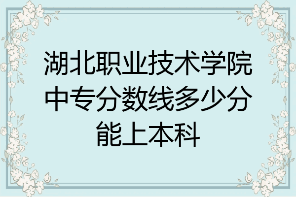 湖北职业技术学院中专分数线多少分能上本科