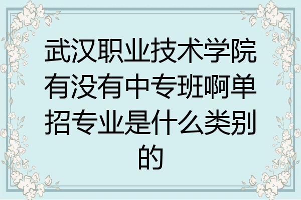 武汉职业技术学院有没有中专班啊单招专业是什么类别的