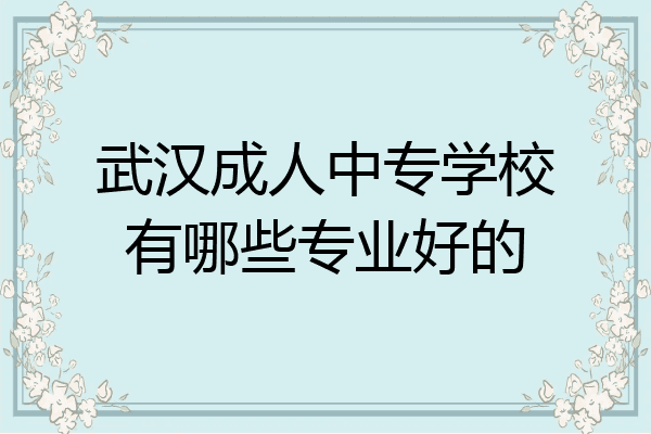武汉成人中专学校有哪些专业好的
