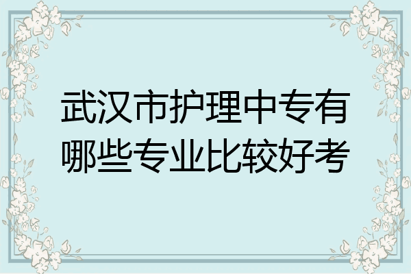武汉市护理中专有哪些专业比较好考