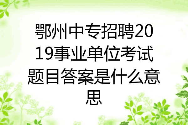鄂州中专招聘2019事业单位考试题目答案是什么意思