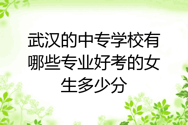 武汉的中专学校有哪些专业好考的女生多少分