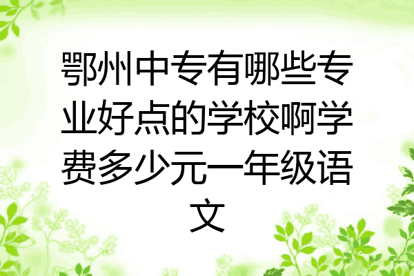 鄂州中专有哪些专业好点的学校啊学费多少元一年级语文