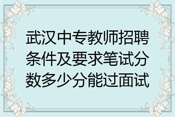 武汉中专教师招聘条件及要求笔试分数多少分能过面试