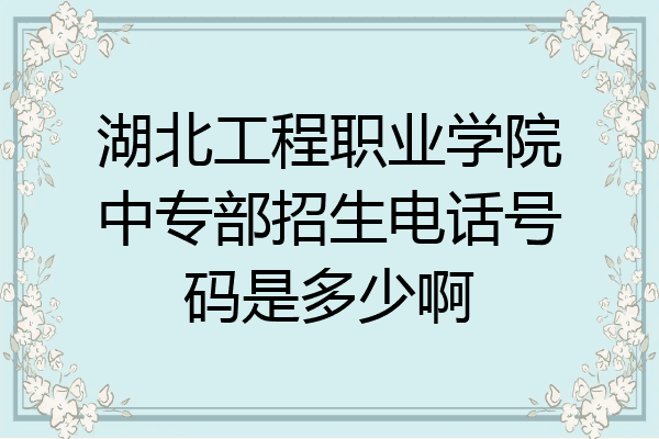 湖北工程职业学院中专部招生电话号码是多少啊
