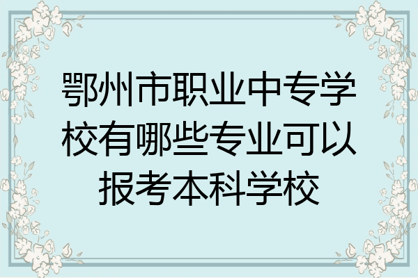 鄂州市职业中专学校有哪些专业可以报考本科学校