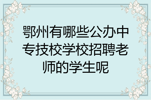 鄂州有哪些公办中专技校学校招聘老师的学生呢