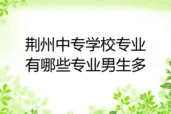 荆州中专学校专业有哪些专业男生多