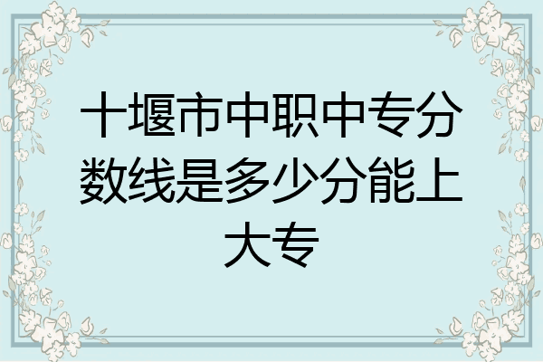十堰市中职中专分数线是多少分能上大专