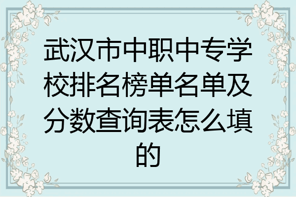 武汉市中职中专学校排名榜单名单及分数查询表怎么填的