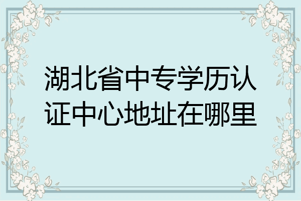 湖北省中专学历认证中心地址在哪里