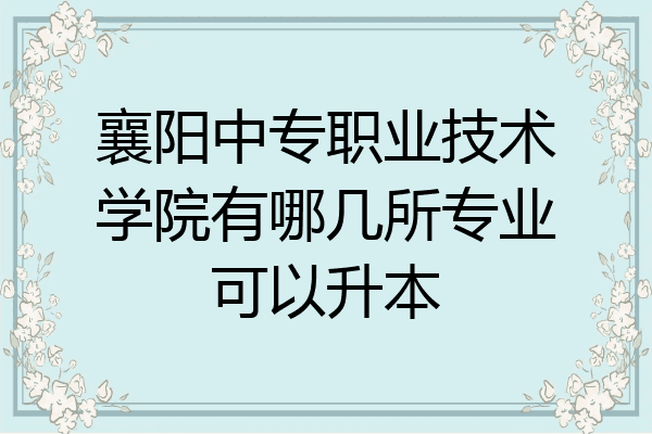 襄阳中专职业技术学院有哪几所专业可以升本