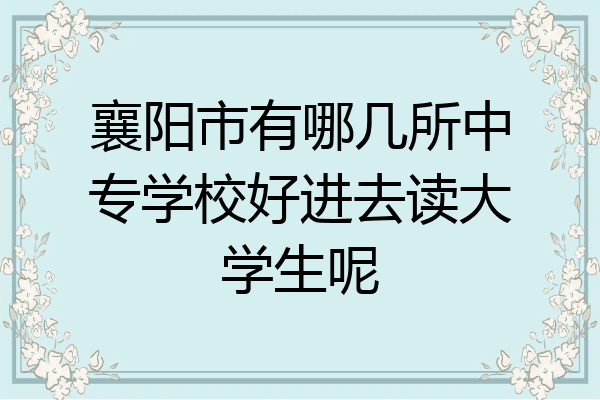 襄阳市有哪几所中专学校好进去读大学生呢