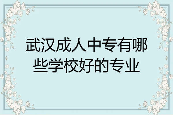 武汉成人中专有哪些学校好的专业