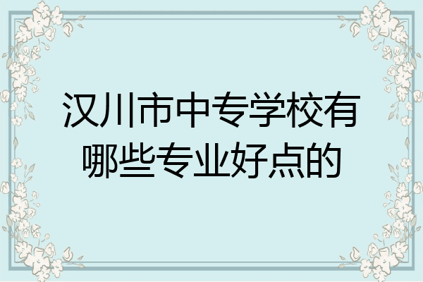 汉川市中专学校有哪些专业好点的