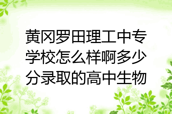 黄冈罗田理工中专学校怎么样啊多少分录取的高中生物