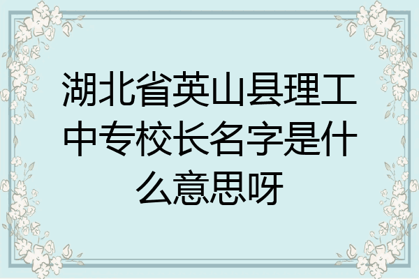 湖北省英山县理工中专校长名字是什么意思呀