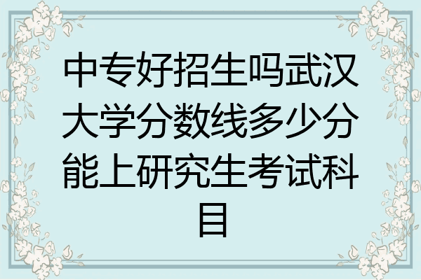 中专好招生吗武汉大学分数线多少分能上研究生考试科目