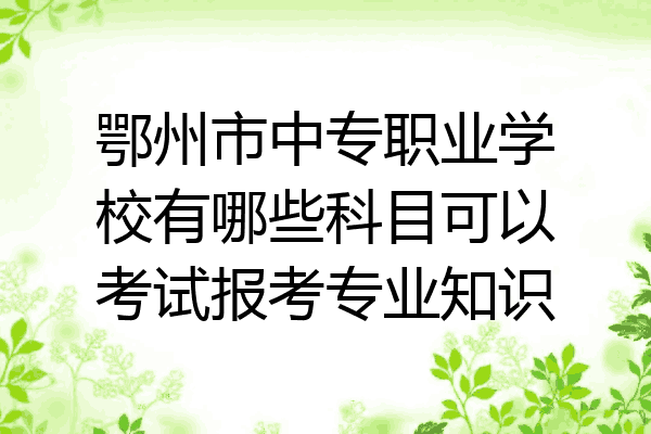 鄂州市中专职业学校有哪些科目可以考试报考专业知识