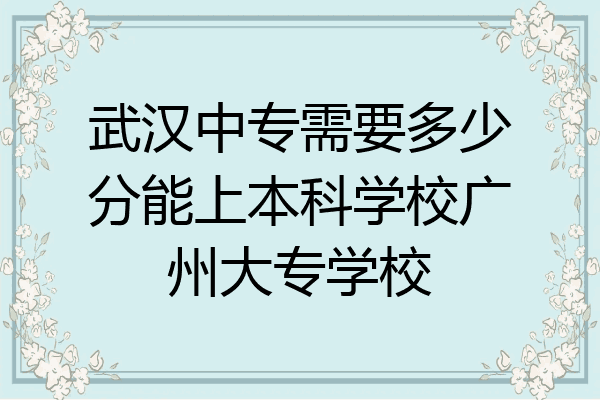 武汉中专需要多少分能上本科学校广州大专学校
