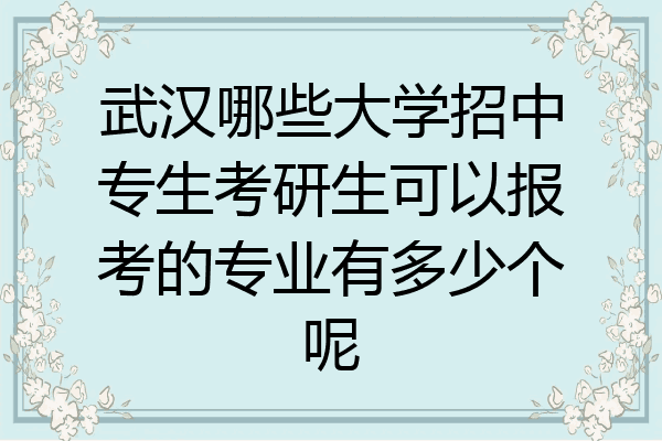武汉哪些大学招中专生考研生可以报考的专业有多少个呢