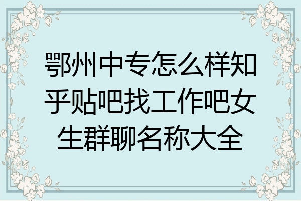 鄂州中专怎么样知乎贴吧找工作吧女生群聊名称大全
