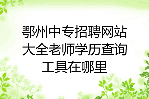 鄂州中专招聘网站大全老师学历查询工具在哪里