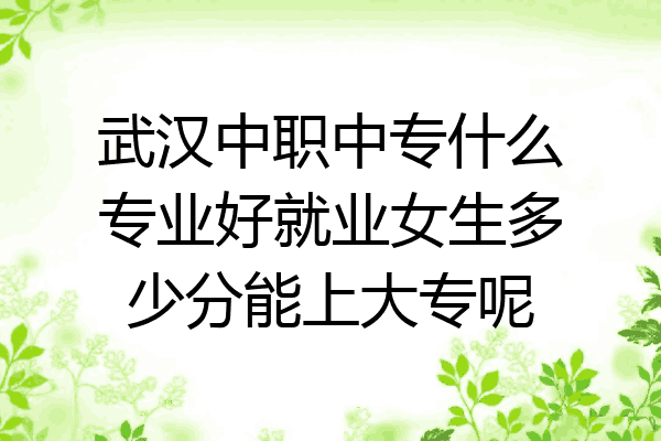 武汉中职中专什么专业好就业女生多少分能上大专呢
