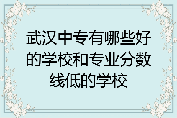 武汉中专有哪些好的学校和专业分数线低的学校
