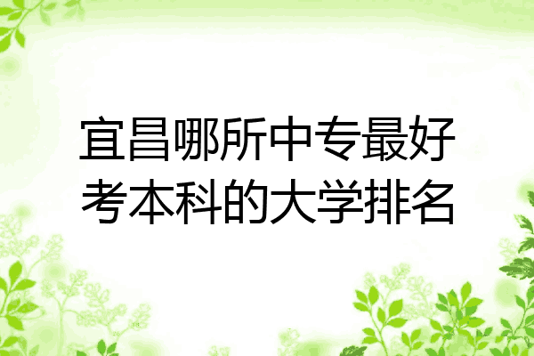 宜昌哪所中专最好考本科的大学排名
