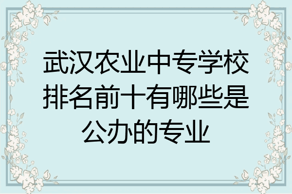 武汉农业中专学校排名前十有哪些是公办的专业