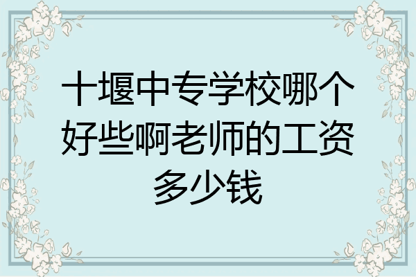 十堰中专学校哪个好些啊老师的工资多少钱