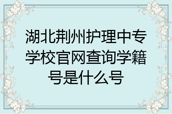 湖北荆州护理中专学校官网查询学籍号是什么号
