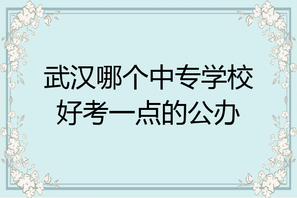 武汉哪个中专学校好考一点的公办